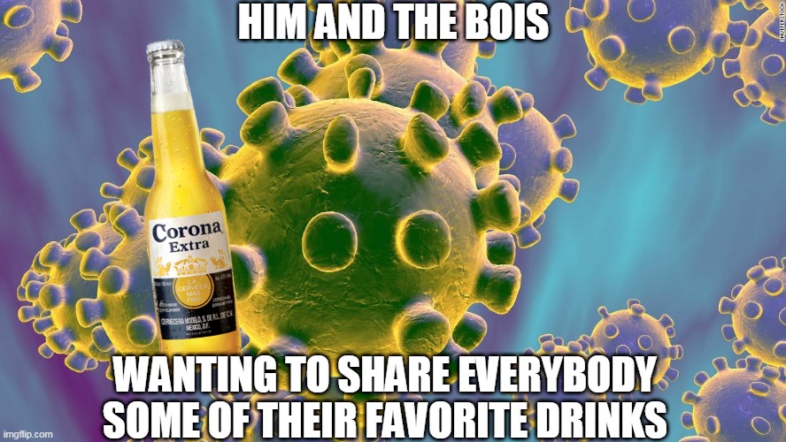 Coronavirus | HIM AND THE BOIS; WANTING TO SHARE EVERYBODY SOME OF THEIR FAVORITE DRINKS | image tagged in coronavirus | made w/ Imgflip meme maker