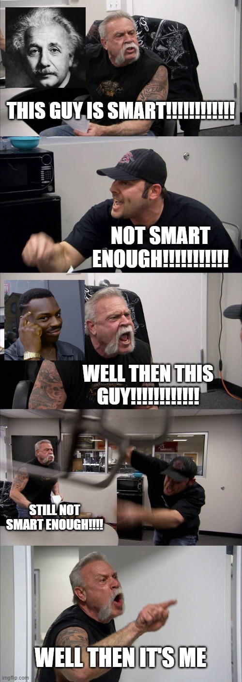 American Chopper Argument | THIS GUY IS SMART!!!!!!!!!!!! NOT SMART ENOUGH!!!!!!!!!!! WELL THEN THIS GUY!!!!!!!!!!!! STILL NOT SMART ENOUGH!!!! WELL THEN IT'S ME | image tagged in memes,american chopper argument | made w/ Imgflip meme maker