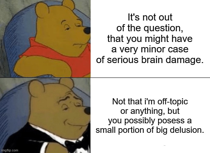 My favorite quote of Portal 2. | It's not out of the question, that you might have a very minor case of serious brain damage. Not that i'm off-topic or anything, but you possibly posess a small portion of big delusion. | image tagged in memes,tuxedo winnie the pooh,minor case of serious brain damage,portal,portal 2,winnie the pooh | made w/ Imgflip meme maker