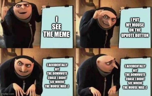 I SEE THE MEME I PUT MY MOUSE ON THE UPVOTE BUTTON I ACCIDENTALLY HIT THE DOWNVOTE CUASE I DIDNT SEE WHERE THE MOUSE WAS ;( I ACCIDENTALLY H | image tagged in gru's plan | made w/ Imgflip meme maker