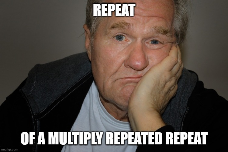 repeated repeat | REPEAT; OF A MULTIPLY REPEATED REPEAT | image tagged in repeat,multiple | made w/ Imgflip meme maker