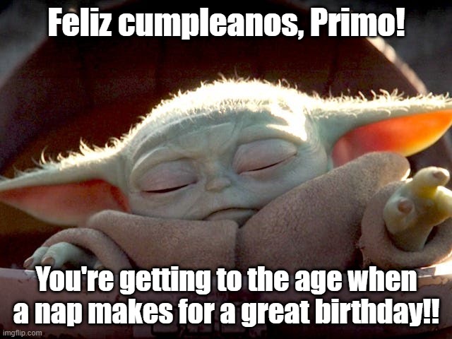 Baby Yoda | Feliz cumpleanos, Primo! You're getting to the age when a nap makes for a great birthday!! | image tagged in baby yoda | made w/ Imgflip meme maker