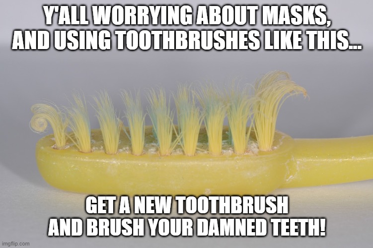 brush your teeth | Y'ALL WORRYING ABOUT MASKS, AND USING TOOTHBRUSHES LIKE THIS... GET A NEW TOOTHBRUSH AND BRUSH YOUR DAMNED TEETH! | image tagged in teeth,mask,coronavirus,illness,disease,toothbrush | made w/ Imgflip meme maker