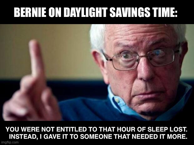 Breadline Bernie has a solution for everything | BERNIE ON DAYLIGHT SAVINGS TIME:; YOU WERE NOT ENTITLED TO THAT HOUR OF SLEEP LOST.
  INSTEAD, I GAVE IT TO SOMEONE THAT NEEDED IT MORE. | image tagged in bernie sanders,daylight savings time | made w/ Imgflip meme maker
