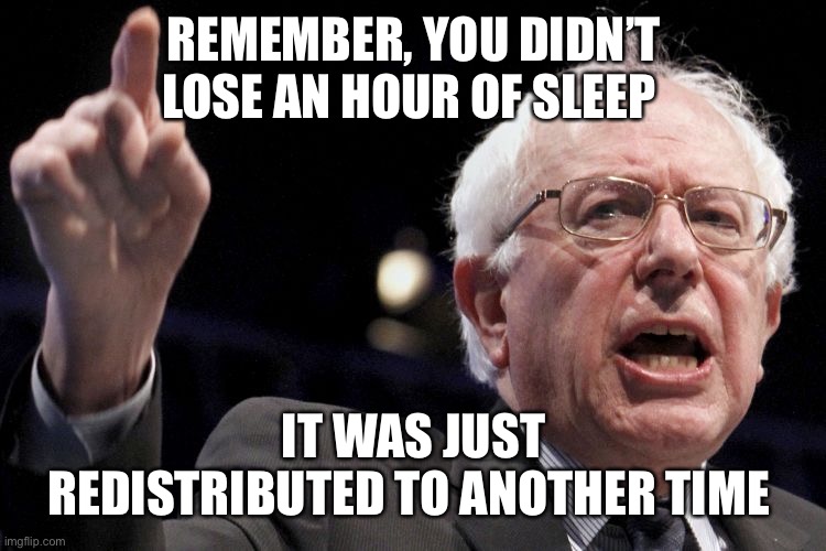 Bernie Sanders. . .The Time Distributer | REMEMBER, YOU DIDN’T LOSE AN HOUR OF SLEEP; IT WAS JUST REDISTRIBUTED TO ANOTHER TIME | image tagged in bernie sanders,memes,one does not simply,aint nobody got time for that,daylight savings time,see nobody cares | made w/ Imgflip meme maker