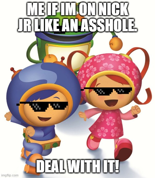 Team Umizoomi | ME IF IM ON NICK JR LIKE AN ASSHOLE. DEAL WITH IT! | image tagged in team umizoomi | made w/ Imgflip meme maker