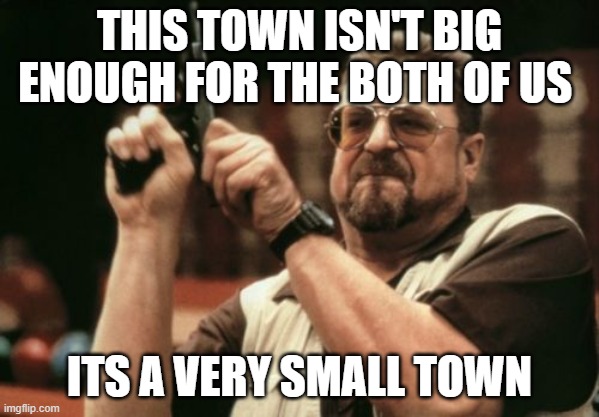 Am I The Only One Around Here | THIS TOWN ISN'T BIG ENOUGH FOR THE BOTH OF US; ITS A VERY SMALL TOWN | image tagged in memes,am i the only one around here | made w/ Imgflip meme maker