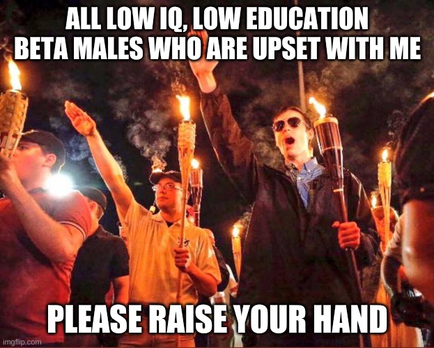 Alt-Right Nazis Trump | ALL LOW IQ, LOW EDUCATION BETA MALES WHO ARE UPSET WITH ME; PLEASE RAISE YOUR HAND | image tagged in alt-right nazis trump | made w/ Imgflip meme maker