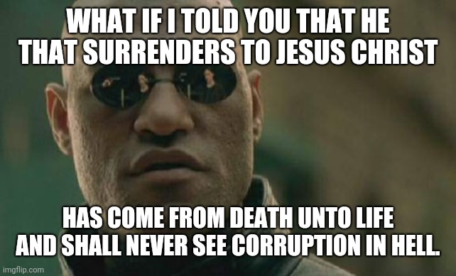 Matrix Morpheus Meme |  WHAT IF I TOLD YOU THAT HE THAT SURRENDERS TO JESUS CHRIST; HAS COME FROM DEATH UNTO LIFE AND SHALL NEVER SEE CORRUPTION IN HELL. | image tagged in memes,matrix morpheus | made w/ Imgflip meme maker