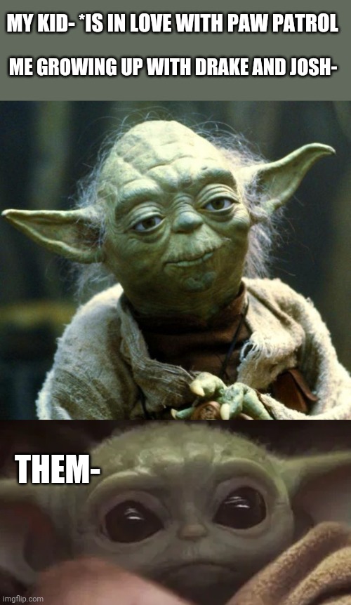Star Wars Yoda Meme | MY KID- *IS IN LOVE WITH PAW PATROL; ME GROWING UP WITH DRAKE AND JOSH-; THEM- | image tagged in memes,star wars yoda | made w/ Imgflip meme maker