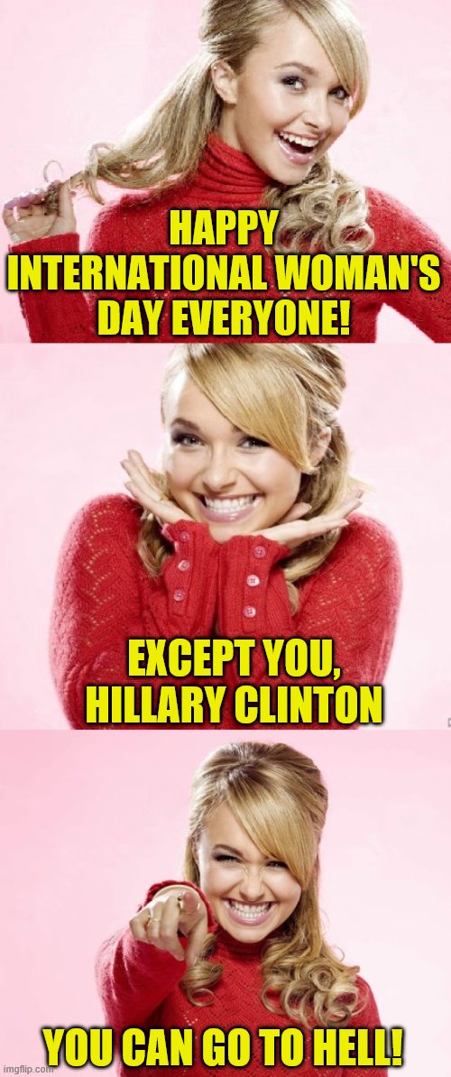 Still not your President (there's always 2024 though!) | HAPPY INTERNATIONAL WOMAN'S DAY EVERYONE! EXCEPT YOU, HILLARY CLINTON; YOU CAN GO TO HELL! | image tagged in hayden red pun,memes,international women's day,hillary clinton | made w/ Imgflip meme maker
