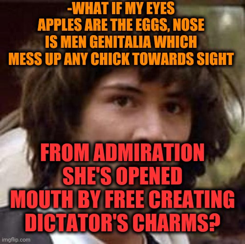 -Proposal for luring girls we should decide: if career of following explain ideas turn Messiah or comedian's. | -WHAT IF MY EYES APPLES ARE THE EGGS, NOSE IS MEN GENITALIA WHICH MESS UP ANY CHICK TOWARDS SIGHT; FROM ADMIRATION SHE'S OPENED MOUTH BY FREE CREATING DICTATOR'S CHARMS? | image tagged in memes,conspiracy keanu,conspiracy theory,open your eyes,comedian,open carry | made w/ Imgflip meme maker