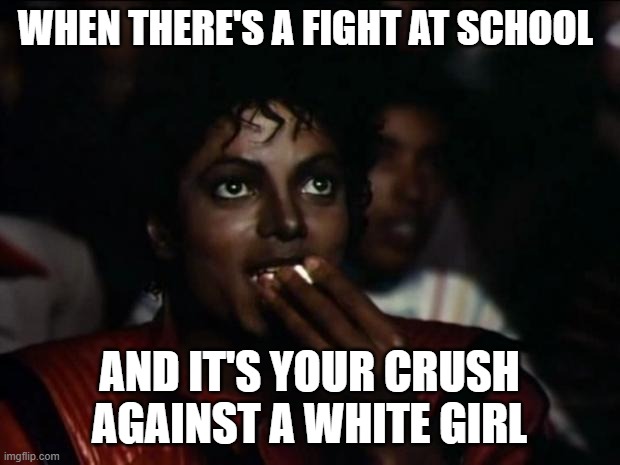 Michael Jackson Popcorn Meme | WHEN THERE'S A FIGHT AT SCHOOL; AND IT'S YOUR CRUSH AGAINST A WHITE GIRL | image tagged in memes,michael jackson popcorn | made w/ Imgflip meme maker