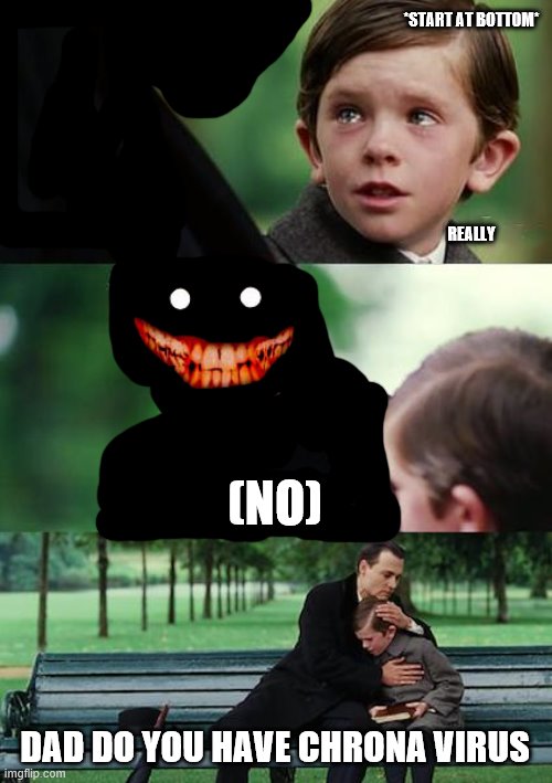 Finding Neverland Meme | *START AT BOTTOM*
 

  

   
 
  
 

 
 
 
REALLY; (NO); DAD DO YOU HAVE CHRONA VIRUS | image tagged in memes,finding neverland | made w/ Imgflip meme maker