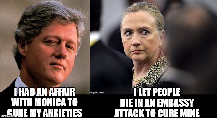 Funny Clintons | I LET PEOPLE DIE IN AN EMBASSY ATTACK TO CURE MINE; I HAD AN AFFAIR WITH MONICA TO CURE MY ANXIETIES | image tagged in bill clinton wink,upset hillary | made w/ Imgflip meme maker