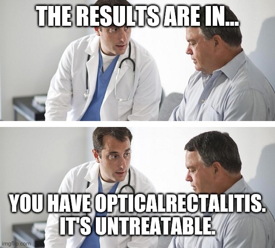 Doctor and Patient | THE RESULTS ARE IN... YOU HAVE OPTICALRECTALITIS.
IT'S UNTREATABLE. | image tagged in doctor and patient | made w/ Imgflip meme maker