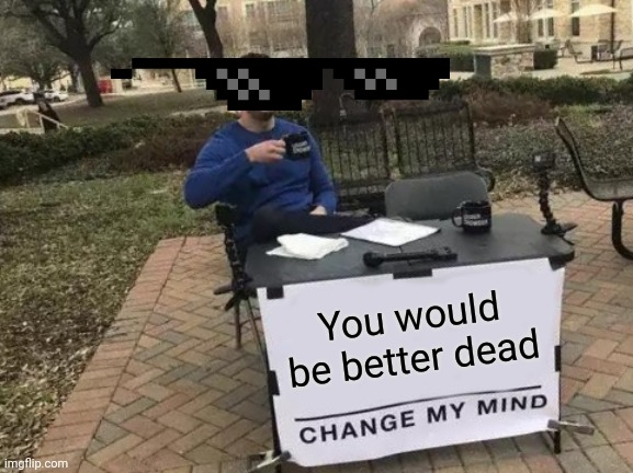 Change My Mind Meme | You would be better dead | image tagged in memes,change my mind | made w/ Imgflip meme maker