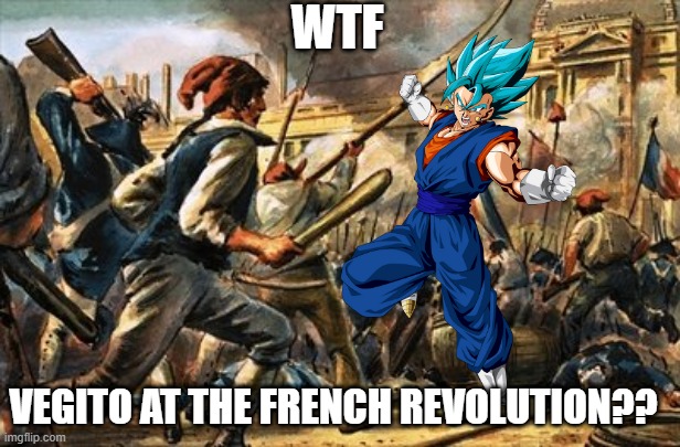 WTF; VEGITO AT THE FRENCH REVOLUTION?? | image tagged in vegeta,goku,dragon ball z,dragonball super,memes,new memes | made w/ Imgflip meme maker