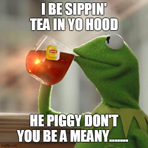 But That's None Of My Business Meme | I BE SIPPIN' TEA IN YO HOOD; HE PIGGY DON'T YOU BE A MEANY....... | image tagged in memes,but thats none of my business,kermit the frog | made w/ Imgflip meme maker