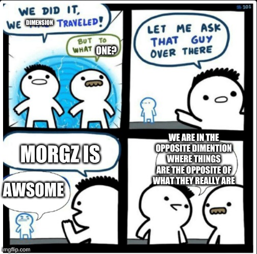Time travel | DIMENSION; ONE? WE ARE IN THE OPPOSITE DIMENTION WHERE THINGS ARE THE OPPOSITE OF WHAT THEY REALLY ARE; MORGZ IS; AWSOME | image tagged in time travel | made w/ Imgflip meme maker