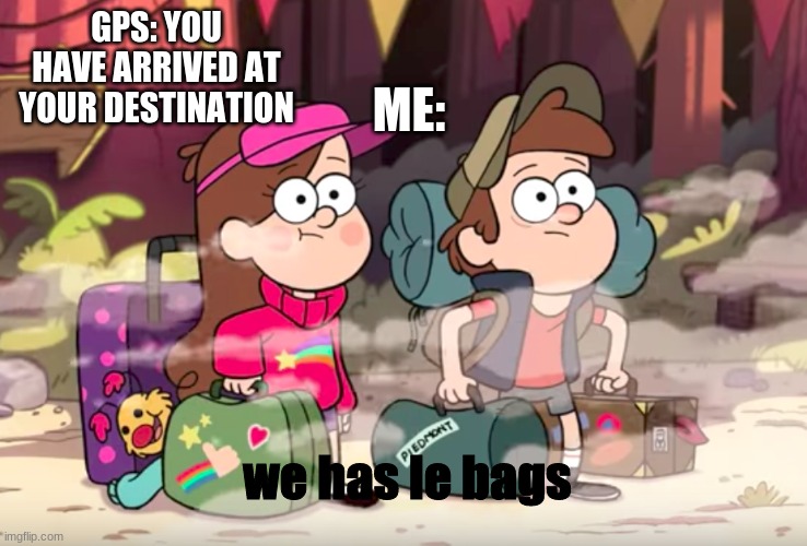 Gravity Falls | ME:; GPS: YOU HAVE ARRIVED AT YOUR DESTINATION; we has le bags | image tagged in gravity falls,gps,disney | made w/ Imgflip meme maker