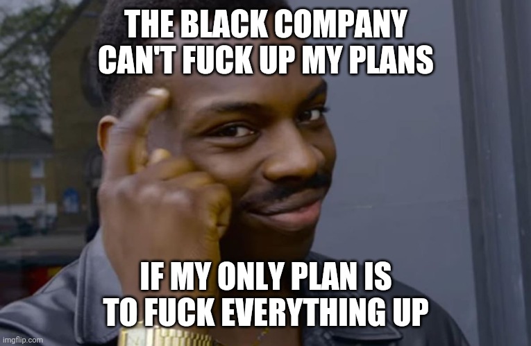 you can't if you don't | THE BLACK COMPANY CAN'T FUCK UP MY PLANS; IF MY ONLY PLAN IS TO FUCK EVERYTHING UP | image tagged in you can't if you don't | made w/ Imgflip meme maker
