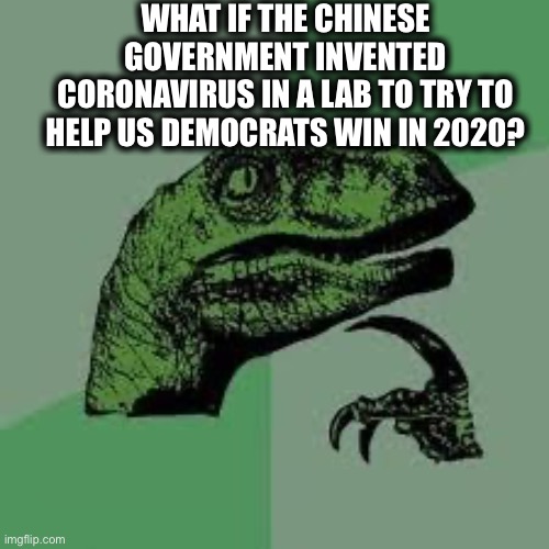 Not saying it happened, but It is something I am starting to ponder. | WHAT IF THE CHINESE GOVERNMENT INVENTED CORONAVIRUS IN A LAB TO TRY TO HELP US DEMOCRATS WIN IN 2020? | image tagged in dinosaur,democrats,coronavirus,china,democratic party | made w/ Imgflip meme maker