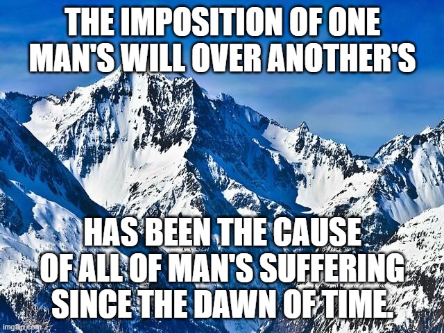 Mountain  | THE IMPOSITION OF ONE MAN'S WILL OVER ANOTHER'S; HAS BEEN THE CAUSE OF ALL OF MAN'S SUFFERING SINCE THE DAWN OF TIME. | image tagged in mountain | made w/ Imgflip meme maker
