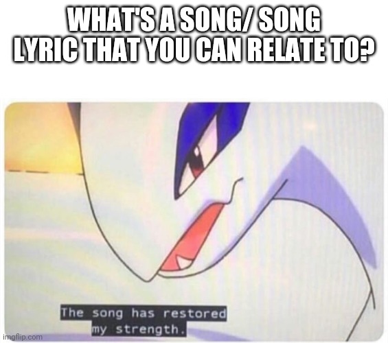 The song has restored my strength | WHAT'S A SONG/ SONG LYRIC THAT YOU CAN RELATE TO? | image tagged in the song has restored my strength | made w/ Imgflip meme maker