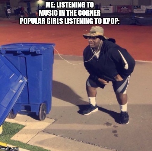 Black Man Listening To Trash | ME: LISTENING TO MUSIC IN THE CORNER
POPULAR GIRLS LISTENING TO KPOP: | image tagged in black man listening to trash | made w/ Imgflip meme maker