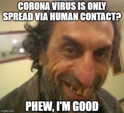 Wipes Brow... | CORONA VIRUS IS ONLY SPREAD VIA HUMAN CONTACT? PHEW, I'M GOOD | image tagged in ugly guy | made w/ Imgflip meme maker