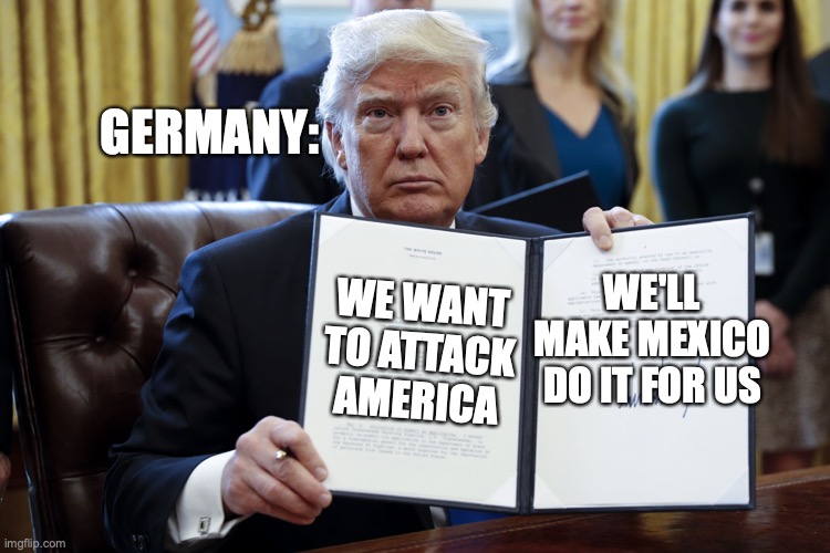 Donald Trump Executive Order | GERMANY:; WE'LL MAKE MEXICO DO IT FOR US; WE WANT TO ATTACK AMERICA | image tagged in donald trump executive order | made w/ Imgflip meme maker