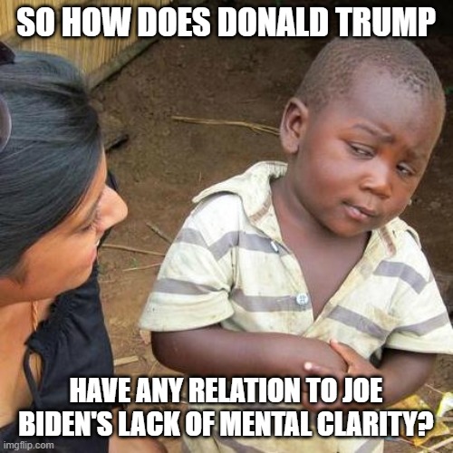 Third World Skeptical Kid Meme | SO HOW DOES DONALD TRUMP HAVE ANY RELATION TO JOE BIDEN'S LACK OF MENTAL CLARITY? | image tagged in memes,third world skeptical kid | made w/ Imgflip meme maker