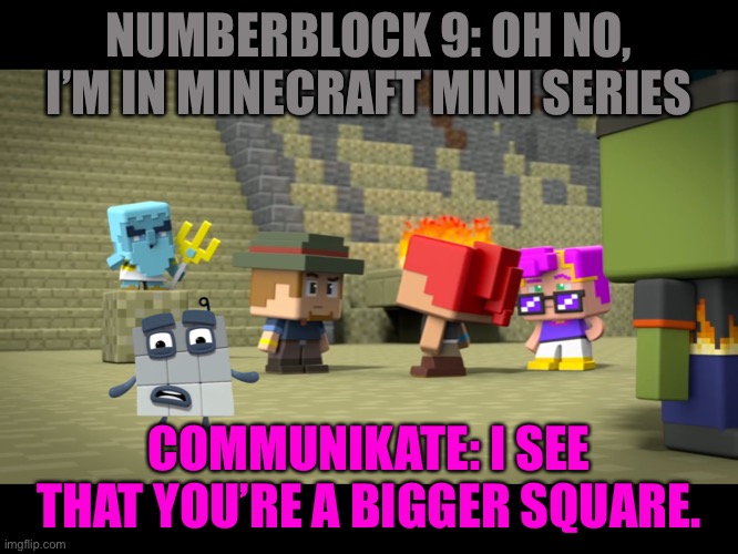Numberblock 9 in Minecraft Mini Series | NUMBERBLOCK 9: OH NO, I’M IN MINECRAFT MINI SERIES; COMMUNIKATE: I SEE THAT YOU’RE A BIGGER SQUARE. | image tagged in numberblock 9 in minecraft mini series | made w/ Imgflip meme maker