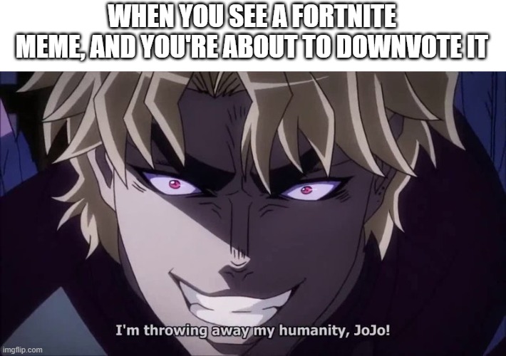 I Reject My Humanity, JoJo! | WHEN YOU SEE A FORTNITE MEME, AND YOU'RE ABOUT TO DOWNVOTE IT | image tagged in i reject my humanity jojo | made w/ Imgflip meme maker