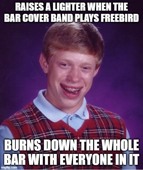 Freeeeeebird! | RAISES A LIGHTER WHEN THE BAR COVER BAND PLAYS FREEBIRD; BURNS DOWN THE WHOLE BAR WITH EVERYONE IN IT | image tagged in memes,bad luck brian | made w/ Imgflip meme maker