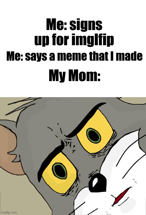 Me: signs up for imglfip; My Mom:; Me: says a meme that I made | image tagged in memes,unsettled tom,imgflip,tom and jerry | made w/ Imgflip meme maker