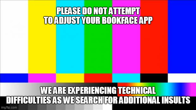 TV Test Card color | PLEASE DO NOT ATTEMPT TO ADJUST YOUR BOOKFACE APP; WE ARE EXPERIENCING TECHNICAL DIFFICULTIES AS WE SEARCH FOR ADDITIONAL INSULTS | image tagged in tv test card color | made w/ Imgflip meme maker