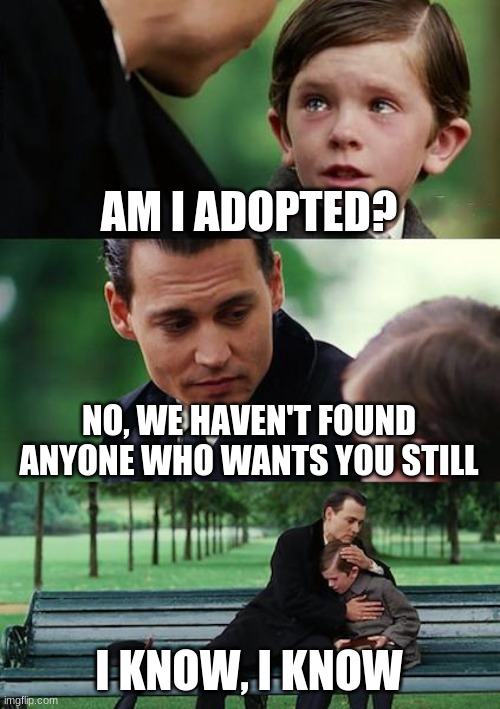 Finding Neverland | AM I ADOPTED? NO, WE HAVEN'T FOUND ANYONE WHO WANTS YOU STILL; I KNOW, I KNOW | image tagged in memes,finding neverland | made w/ Imgflip meme maker