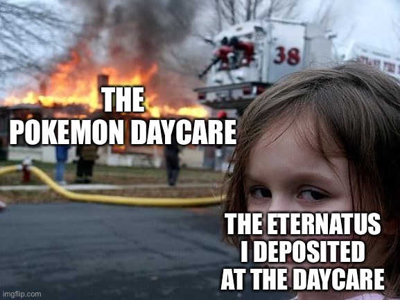 fire girl | THE POKEMON DAYCARE; THE ETERNATUS I DEPOSITED AT THE DAYCARE | image tagged in fire girl | made w/ Imgflip meme maker