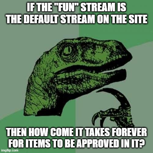 Limited Mods? | IF THE "FUN" STREAM IS THE DEFAULT STREAM ON THE SITE; THEN HOW COME IT TAKES FOREVER FOR ITEMS TO BE APPROVED IN IT? | image tagged in memes,philosoraptor | made w/ Imgflip meme maker