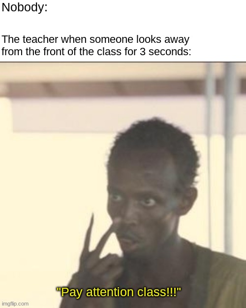 Look At Me | Nobody:; The teacher when someone looks away from the front of the class for 3 seconds:; "Pay attention class!!!" | image tagged in memes,look at me | made w/ Imgflip meme maker