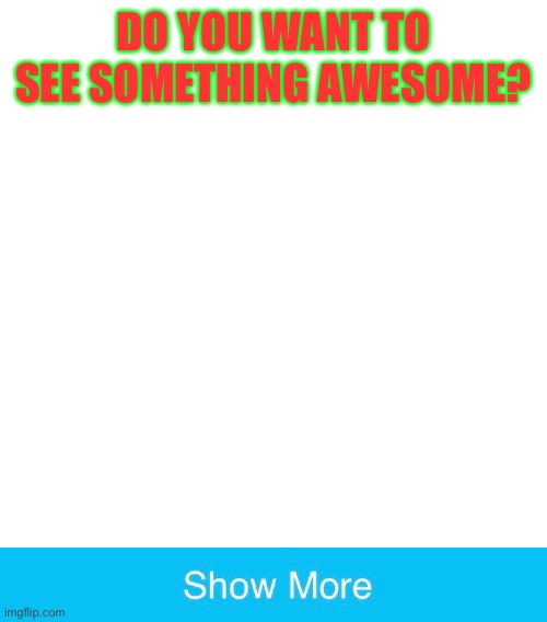 DO YOU WANT TO SEE SOMETHING AWESOME? | image tagged in blank | made w/ Imgflip meme maker