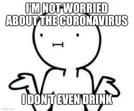 I dont know | I’M NOT WORRIED ABOUT THE CORONAVIRUS; I DON’T EVEN DRINK | image tagged in i dont know | made w/ Imgflip meme maker