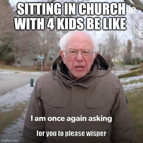 Bernie I Am Once Again Asking For Your Support | SITTING IN CHURCH WITH 4 KIDS BE LIKE; for you to please wisper | image tagged in bernie i am once again asking for your support | made w/ Imgflip meme maker