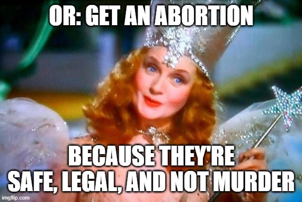 If you don't want babies, you have several options! Keeping your legs shut; using contraception; or getting an abortion | OR: GET AN ABORTION; BECAUSE THEY'RE SAFE, LEGAL, AND NOT MURDER | image tagged in glinda the good witch,abortion,pro choice,psa,public service announcement,abortion is murder | made w/ Imgflip meme maker