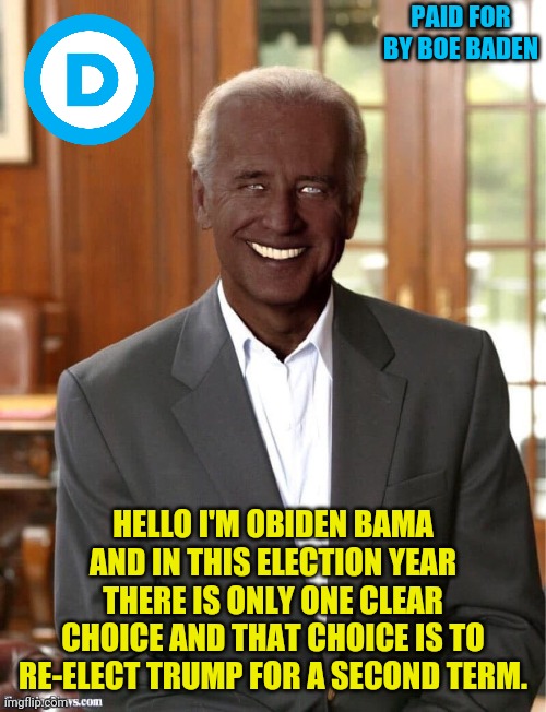 Obiden Bama | PAID FOR BY BOE BADEN; HELLO I'M OBIDEN BAMA AND IN THIS ELECTION YEAR THERE IS ONLY ONE CLEAR CHOICE AND THAT CHOICE IS TO RE-ELECT TRUMP FOR A SECOND TERM. | image tagged in joe biden,barack obama,obiden bama,political meme,democratic party,democrat party | made w/ Imgflip meme maker