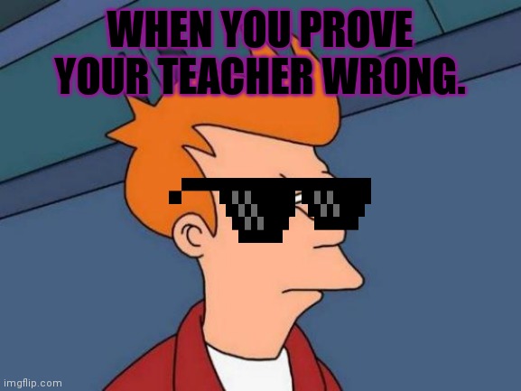 Futurama Fry | WHEN YOU PROVE YOUR TEACHER WRONG. | image tagged in memes,futurama fry | made w/ Imgflip meme maker