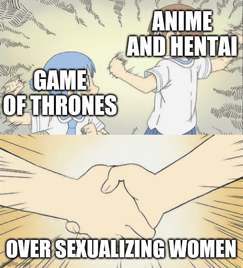 nichijou agree | ANIME AND HENTAI; GAME OF THRONES; OVER SEXUALIZING WOMEN | image tagged in nichijou agree | made w/ Imgflip meme maker