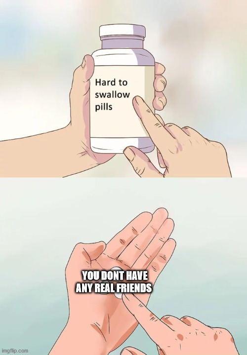 Hard To Swallow Pills Meme | YOU DONT HAVE ANY REAL FRIENDS | image tagged in memes,hard to swallow pills | made w/ Imgflip meme maker